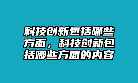 科技創(chuàng)新包括哪些方面，科技創(chuàng)新包括哪些方面的內(nèi)容