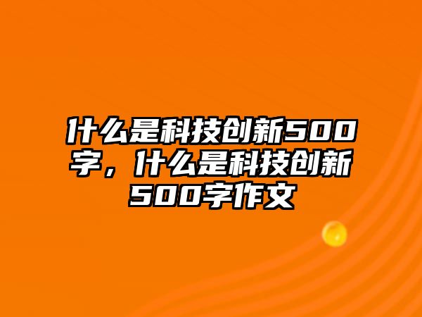 什么是科技創(chuàng)新500字，什么是科技創(chuàng)新500字作文