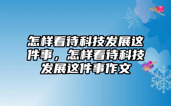 怎樣看待科技發(fā)展這件事，怎樣看待科技發(fā)展這件事作文