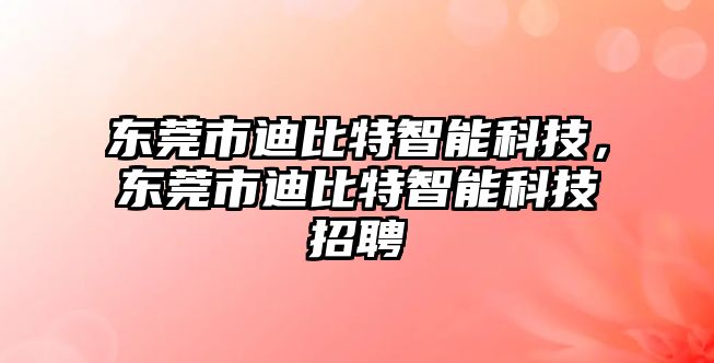 東莞市迪比特智能科技，東莞市迪比特智能科技招聘