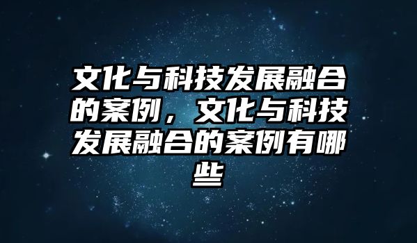 文化與科技發(fā)展融合的案例，文化與科技發(fā)展融合的案例有哪些