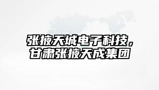 張掖天城電子科技，甘肅張掖天成集團