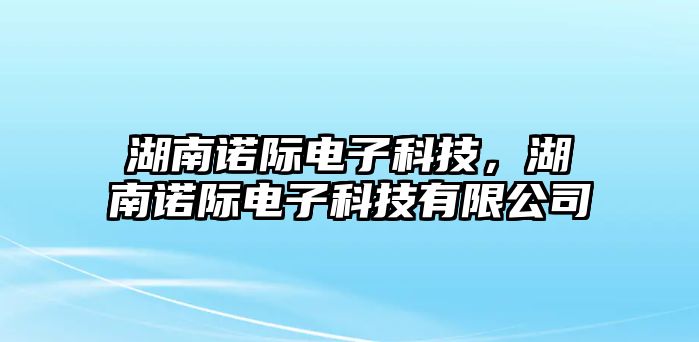 湖南諾際電子科技，湖南諾際電子科技有限公司