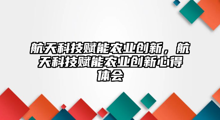 航天科技賦能農(nóng)業(yè)創(chuàng)新，航天科技賦能農(nóng)業(yè)創(chuàng)新心得體會