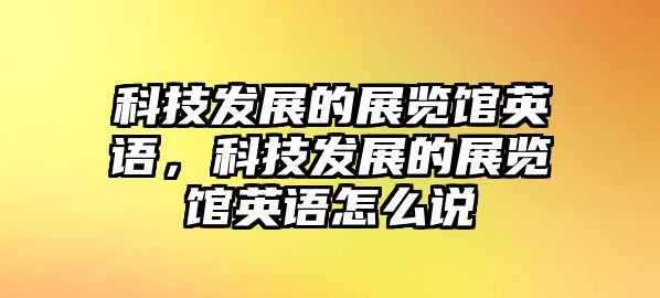 科技發(fā)展的展覽館英語(yǔ)，科技發(fā)展的展覽館英語(yǔ)怎么說(shuō)