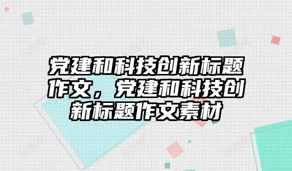 黨建和科技創(chuàng)新標題作文，黨建和科技創(chuàng)新標題作文素材