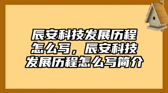 辰安科技發(fā)展歷程怎么寫，辰安科技發(fā)展歷程怎么寫簡(jiǎn)介