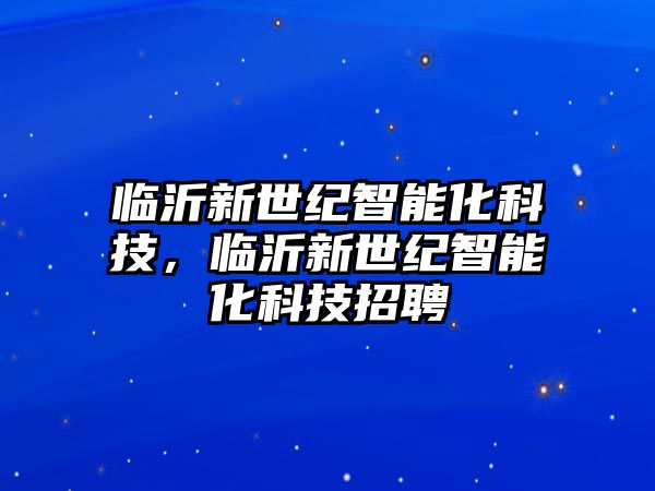 臨沂新世紀智能化科技，臨沂新世紀智能化科技招聘