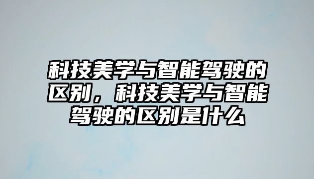 科技美學(xué)與智能駕駛的區(qū)別，科技美學(xué)與智能駕駛的區(qū)別是什么