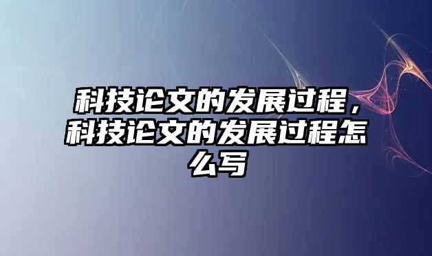 科技論文的發(fā)展過(guò)程，科技論文的發(fā)展過(guò)程怎么寫(xiě)