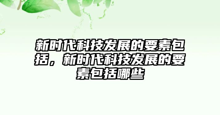 新時(shí)代科技發(fā)展的要素包括，新時(shí)代科技發(fā)展的要素包括哪些