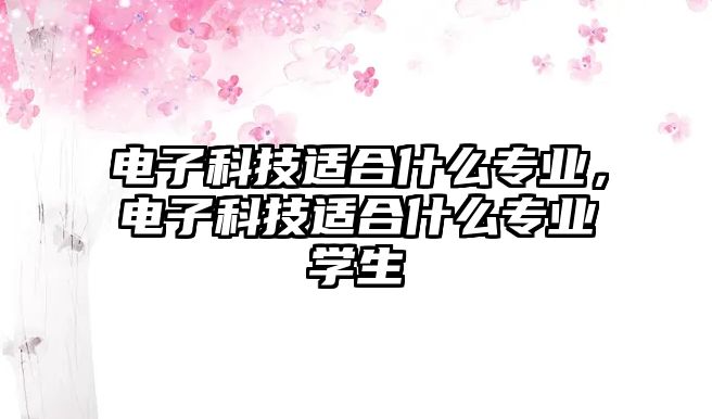 電子科技適合什么專業(yè)，電子科技適合什么專業(yè)學生