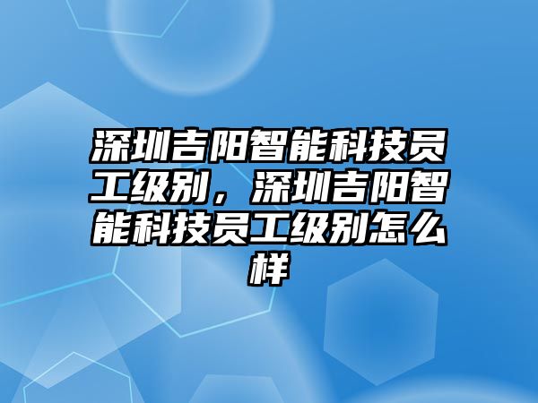 深圳吉陽智能科技員工級別，深圳吉陽智能科技員工級別怎么樣