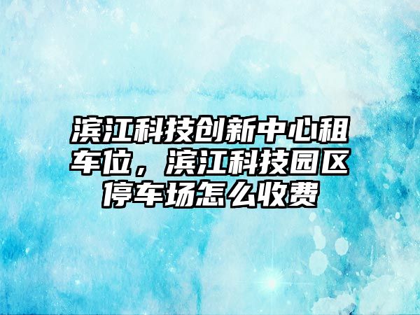 濱江科技創(chuàng)新中心租車位，濱江科技園區(qū)停車場(chǎng)怎么收費(fèi)