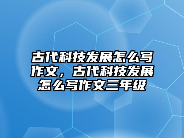 古代科技發(fā)展怎么寫作文，古代科技發(fā)展怎么寫作文三年級