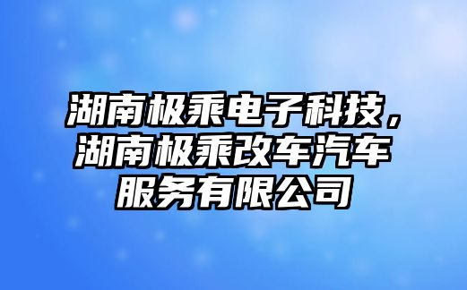 湖南極乘電子科技，湖南極乘改車汽車服務有限公司