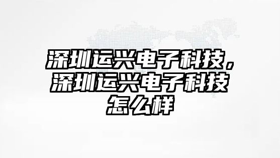 深圳運(yùn)興電子科技，深圳運(yùn)興電子科技怎么樣