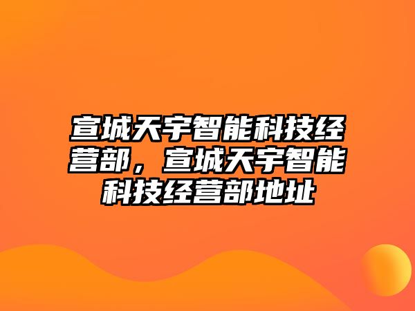 宣城天宇智能科技經(jīng)營部，宣城天宇智能科技經(jīng)營部地址