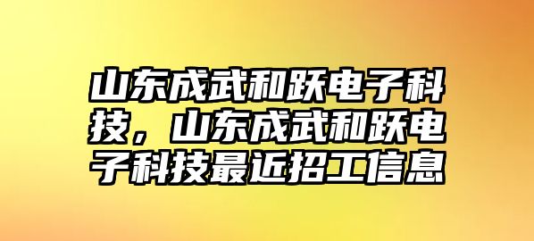 山東成武和躍電子科技，山東成武和躍電子科技最近招工信息