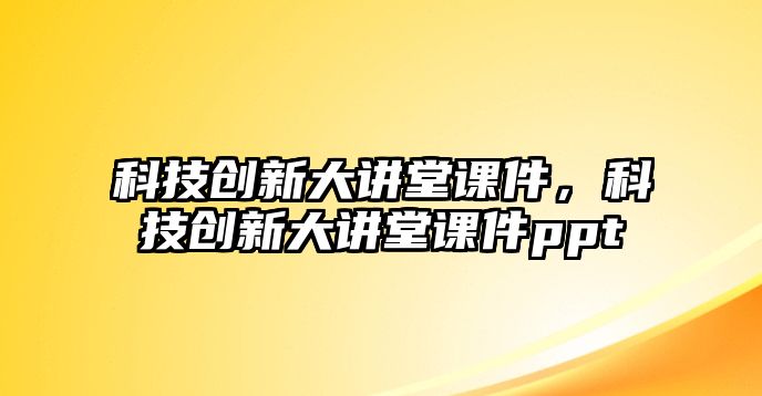 科技創(chuàng)新大講堂課件，科技創(chuàng)新大講堂課件ppt