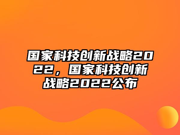 國(guó)家科技創(chuàng)新戰(zhàn)略2022，國(guó)家科技創(chuàng)新戰(zhàn)略2022公布