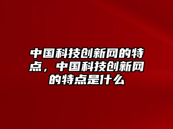 中國科技創(chuàng)新網(wǎng)的特點，中國科技創(chuàng)新網(wǎng)的特點是什么