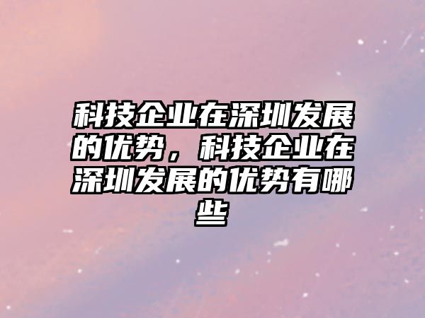 科技企業(yè)在深圳發(fā)展的優(yōu)勢，科技企業(yè)在深圳發(fā)展的優(yōu)勢有哪些