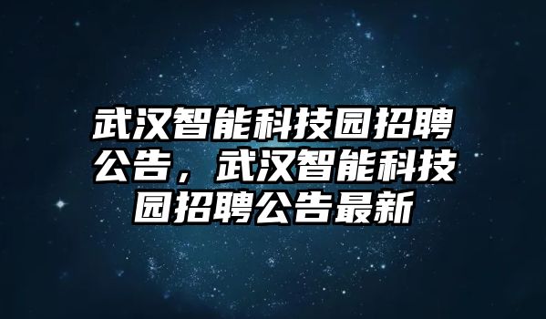 武漢智能科技園招聘公告，武漢智能科技園招聘公告最新