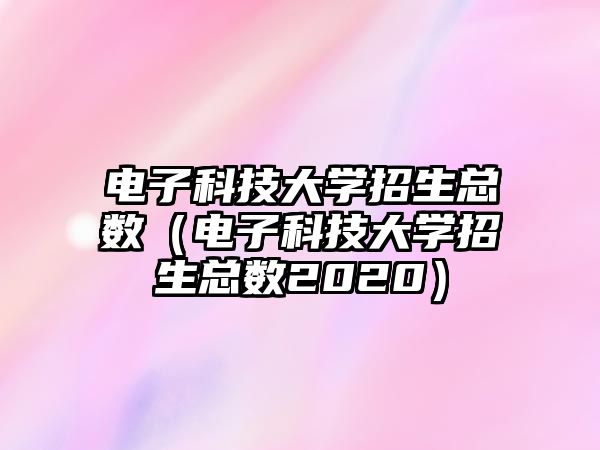 電子科技大學(xué)招生總數(shù)（電子科技大學(xué)招生總數(shù)2020）