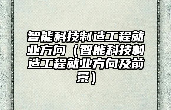 智能科技制造工程就業(yè)方向（智能科技制造工程就業(yè)方向及前景）