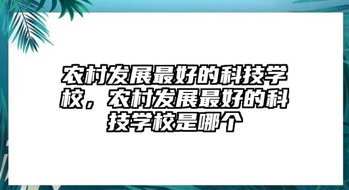 農(nóng)村發(fā)展最好的科技學校，農(nóng)村發(fā)展最好的科技學校是哪個