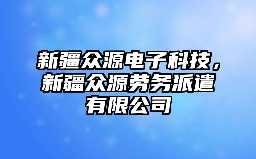 新疆眾源電子科技，新疆眾源勞務(wù)派遣有限公司