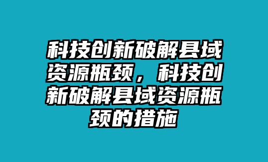 科技創(chuàng)新破解縣域資源瓶頸，科技創(chuàng)新破解縣域資源瓶頸的措施