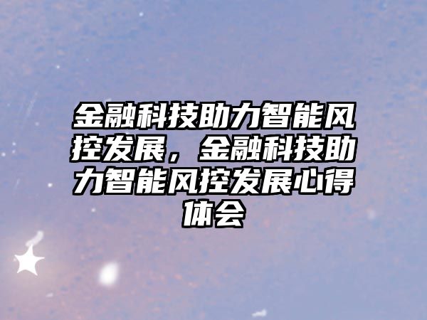 金融科技助力智能風(fēng)控發(fā)展，金融科技助力智能風(fēng)控發(fā)展心得體會(huì)