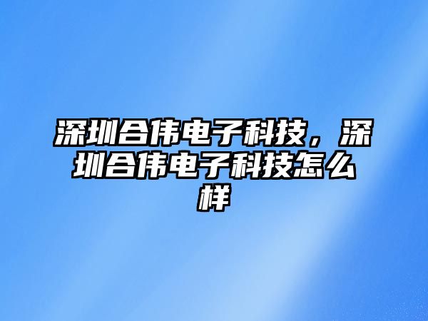 深圳合偉電子科技，深圳合偉電子科技怎么樣