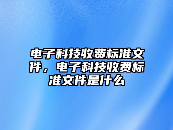 電子科技收費(fèi)標(biāo)準(zhǔn)文件，電子科技收費(fèi)標(biāo)準(zhǔn)文件是什么