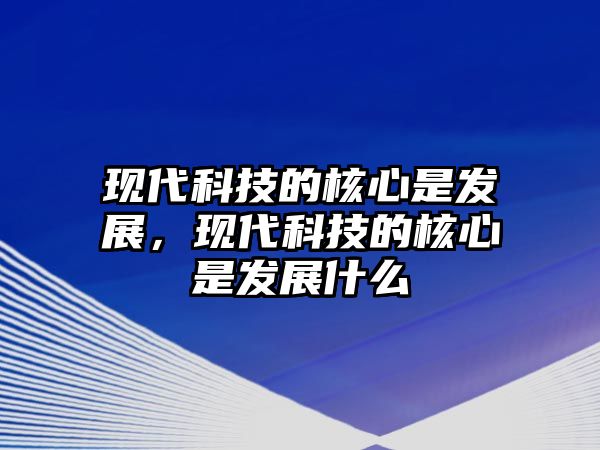 現(xiàn)代科技的核心是發(fā)展，現(xiàn)代科技的核心是發(fā)展什么