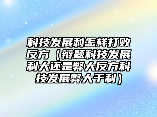 科技發(fā)展利怎樣打敗反方（辯題科技發(fā)展利大還是弊大反方科技發(fā)展弊大于利）