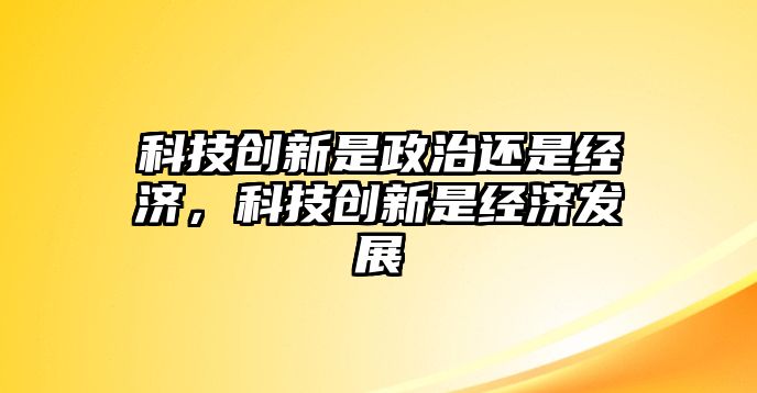 科技創(chuàng)新是政治還是經(jīng)濟(jì)，科技創(chuàng)新是經(jīng)濟(jì)發(fā)展