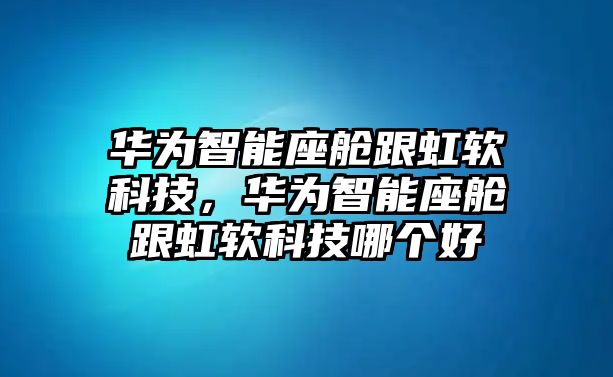 華為智能座艙跟虹軟科技，華為智能座艙跟虹軟科技哪個(gè)好