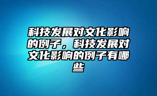 科技發(fā)展對文化影響的例子，科技發(fā)展對文化影響的例子有哪些