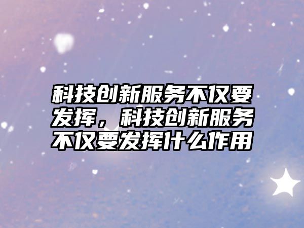 科技創(chuàng)新服務(wù)不僅要發(fā)揮，科技創(chuàng)新服務(wù)不僅要發(fā)揮什么作用