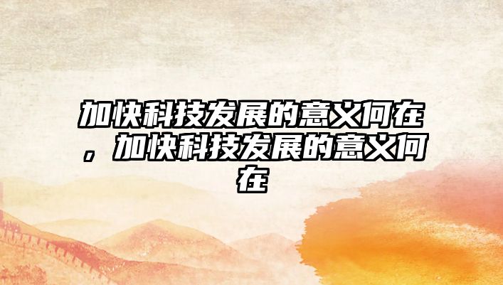 加快科技發(fā)展的意義何在，加快科技發(fā)展的意義何在