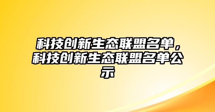 科技創(chuàng)新生態(tài)聯(lián)盟名單，科技創(chuàng)新生態(tài)聯(lián)盟名單公示