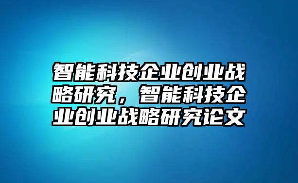 智能科技企業(yè)創(chuàng)業(yè)戰(zhàn)略研究，智能科技企業(yè)創(chuàng)業(yè)戰(zhàn)略研究論文