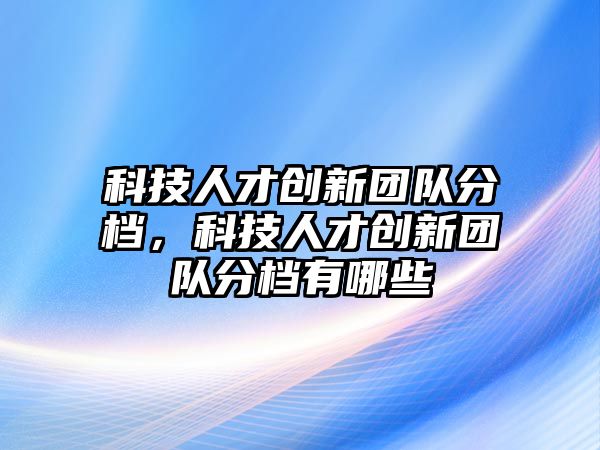 科技人才創(chuàng)新團(tuán)隊(duì)分檔，科技人才創(chuàng)新團(tuán)隊(duì)分檔有哪些