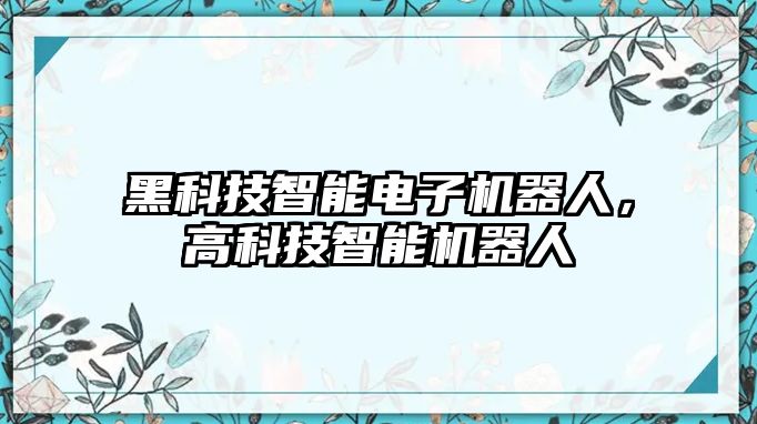 黑科技智能電子機(jī)器人，高科技智能機(jī)器人