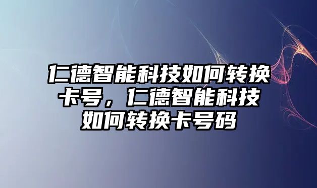 仁德智能科技如何轉(zhuǎn)換卡號，仁德智能科技如何轉(zhuǎn)換卡號碼