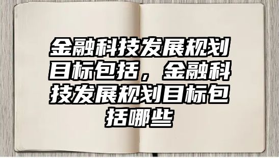 金融科技發(fā)展規(guī)劃目標(biāo)包括，金融科技發(fā)展規(guī)劃目標(biāo)包括哪些