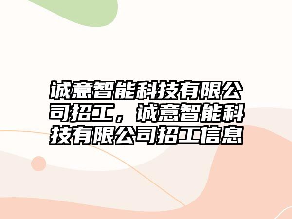 誠(chéng)意智能科技有限公司招工，誠(chéng)意智能科技有限公司招工信息